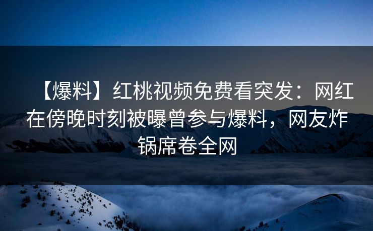 【爆料】红桃视频免费看突发：网红在傍晚时刻被曝曾参与爆料，网友炸锅席卷全网