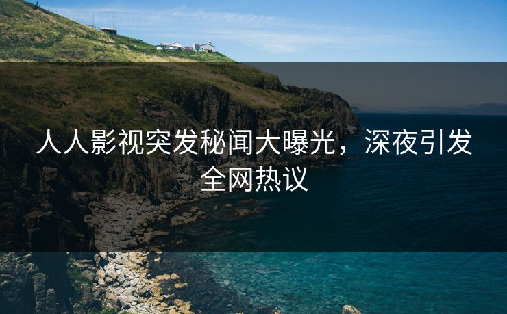 人人影视突发秘闻大曝光，深夜引发全网热议