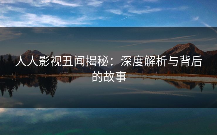 人人影视丑闻揭秘：深度解析与背后的故事