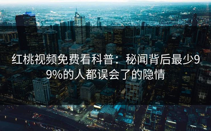 红桃视频免费看科普：秘闻背后最少99%的人都误会了的隐情