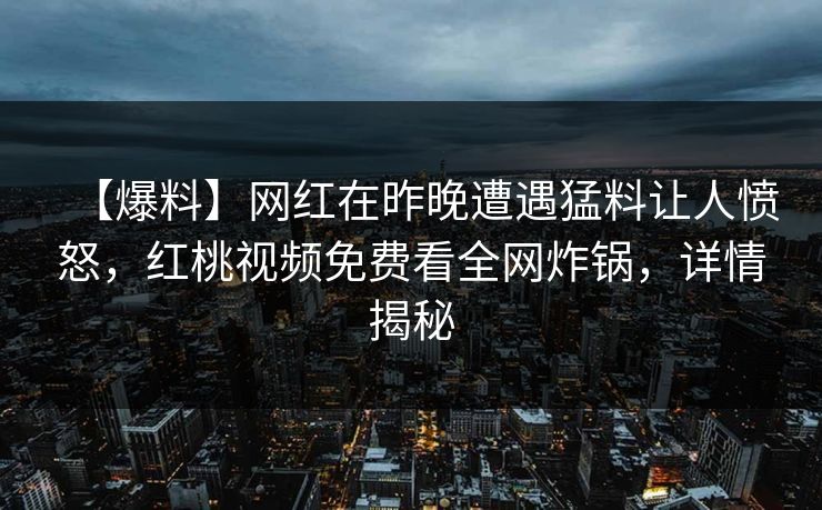 【爆料】网红在昨晚遭遇猛料让人愤怒，红桃视频免费看全网炸锅，详情揭秘