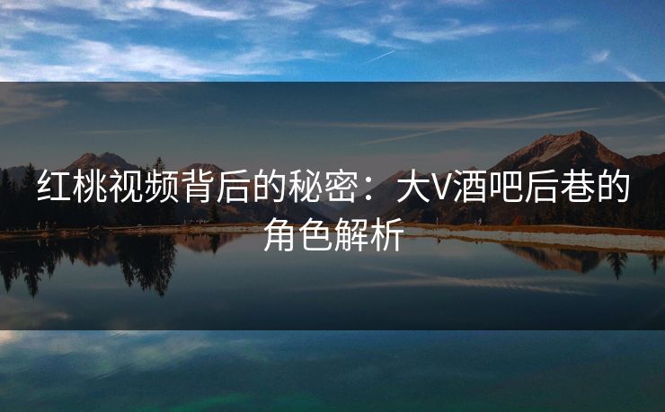 红桃视频背后的秘密：大V酒吧后巷的角色解析