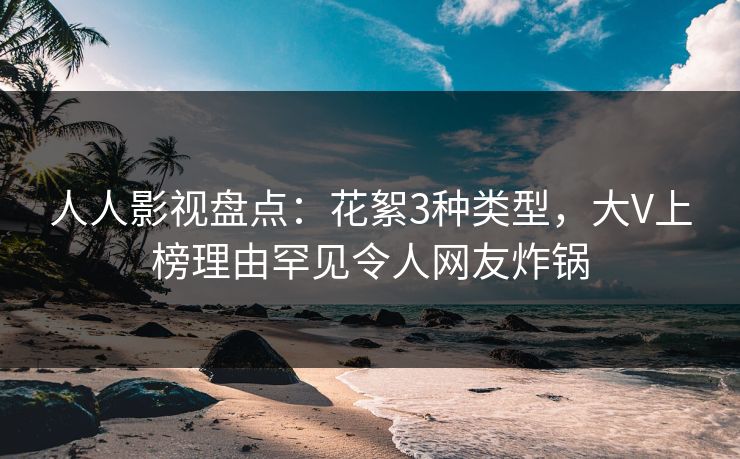 人人影视盘点：花絮3种类型，大V上榜理由罕见令人网友炸锅