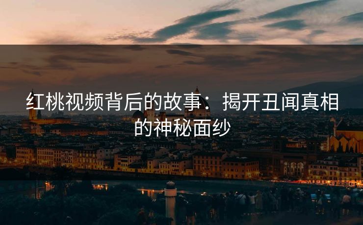 红桃视频背后的故事：揭开丑闻真相的神秘面纱