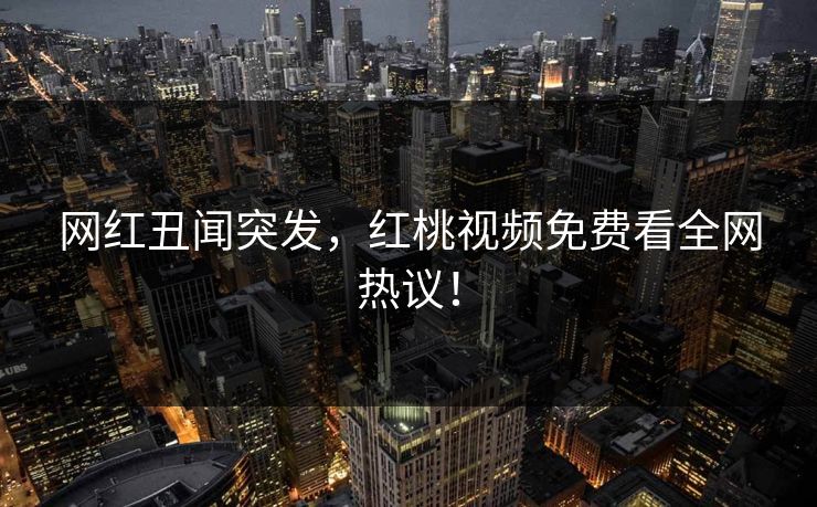 网红丑闻突发，红桃视频免费看全网热议！