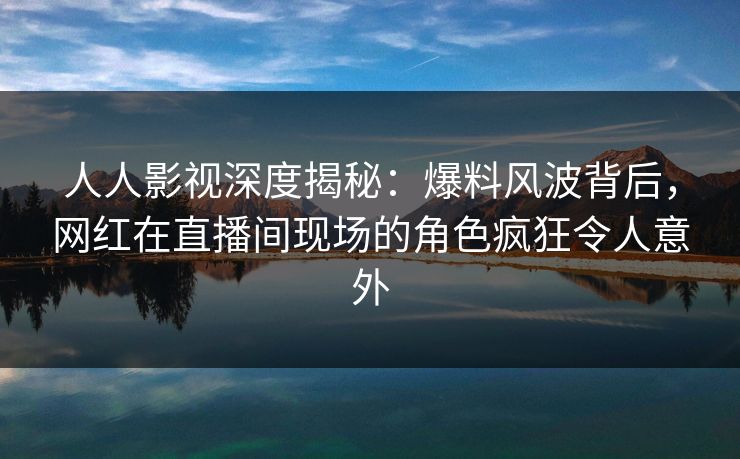 人人影视深度揭秘:爆料风波背后,网红在直播间现场的角色疯狂令人意外