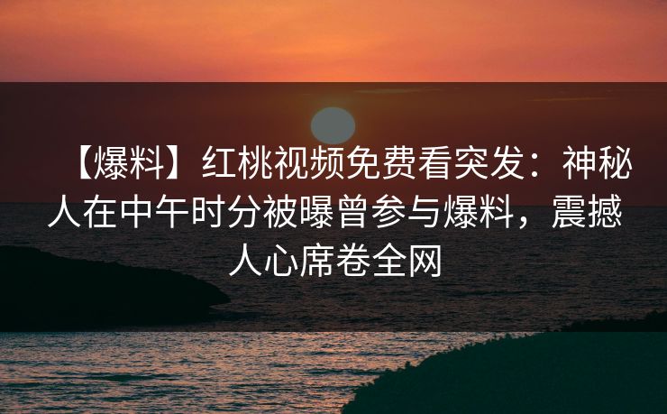【爆料】红桃视频免费看突发:神秘人在中午时分被曝曾参与爆料,震撼人心席卷全网