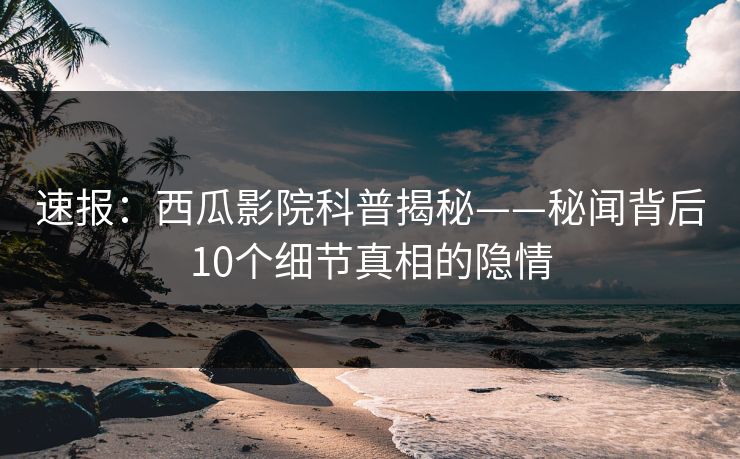 速报:西瓜影院科普揭秘——秘闻背后10个细节真相的隐情