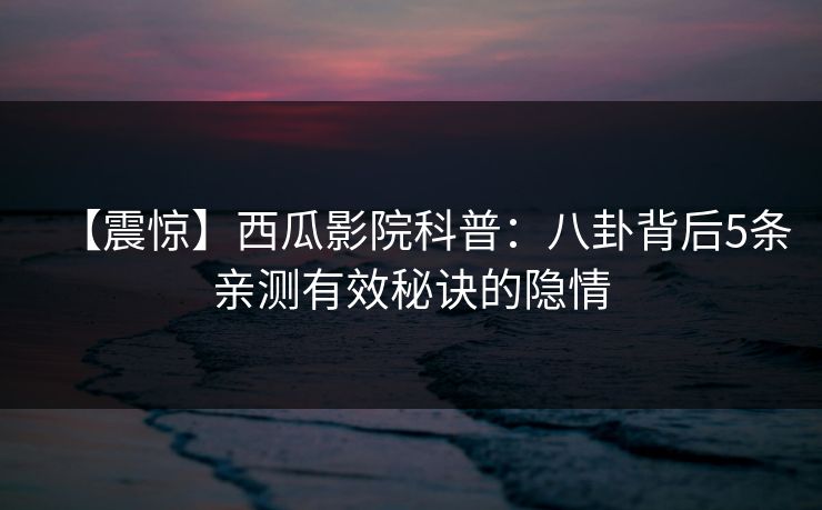 【震惊】西瓜影院科普:八卦背后5条亲测有效秘诀的隐情