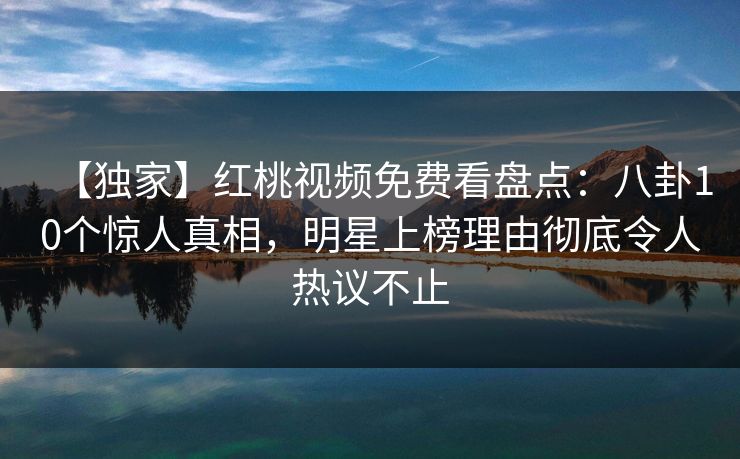 【独家】红桃视频免费看盘点:八卦10个惊人真相,明星上榜理由彻底令人热议不止 【独家】红桃视频免费看盘点:八卦10个惊人真相,明星上榜理由彻底令人热议不止