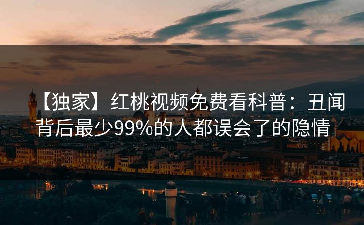 【独家】红桃视频免费看科普:丑闻背后最少99%的人都误会了的隐情
