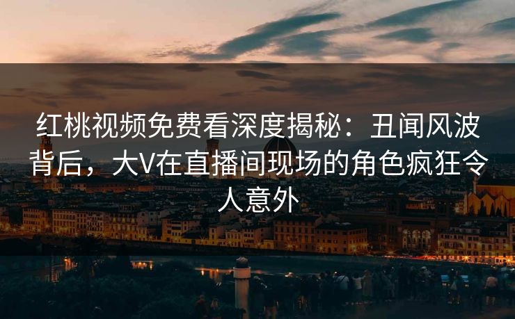 红桃视频免费看深度揭秘:丑闻风波背后,大V在直播间现场的角色疯狂令人意外