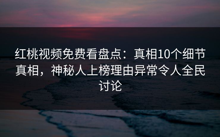 红桃视频免费看盘点：真相10个细节真相，神秘人上榜理由异常令人全民讨论