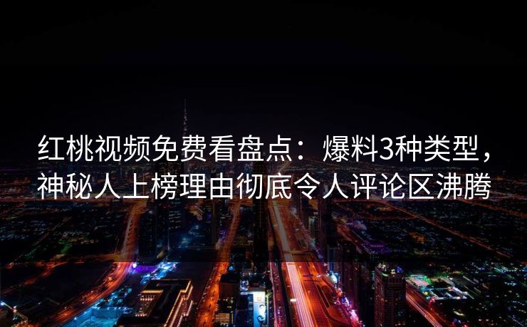红桃视频免费看盘点:爆料3种类型,神秘人上榜理由彻底令人评论区沸腾