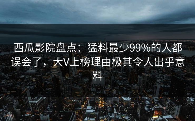 西瓜影院盘点:猛料最少99%的人都误会了,大V上榜理由极其令人出乎意料