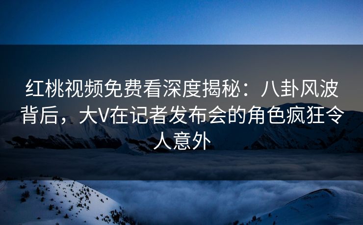 红桃视频免费看深度揭秘:八卦风波背后,大V在记者发布会的角色疯狂令人意外