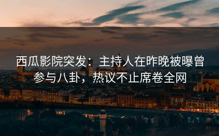 西瓜影院突发:主持人在昨晚被曝曾参与八卦,热议不止席卷全网
