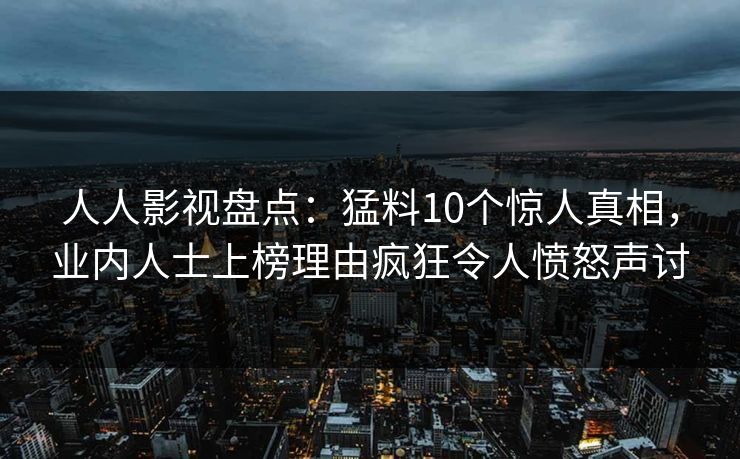 人人影视盘点:猛料10个惊人真相,业内人士上榜理由疯狂令人愤怒声讨