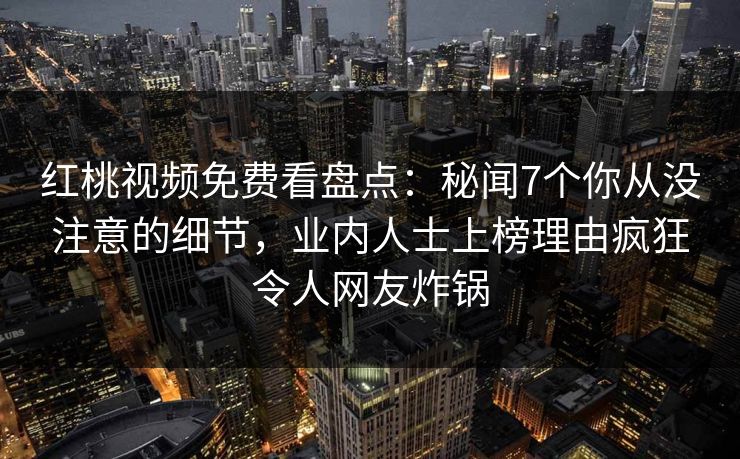 红桃视频免费看盘点：秘闻7个你从没注意的细节，业内人士上榜理由疯狂令人网友炸锅