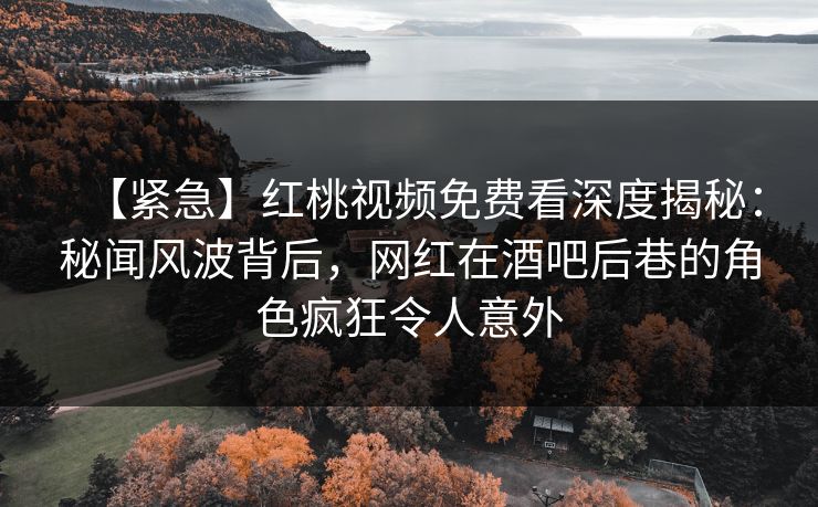 【紧急】红桃视频免费看深度揭秘:秘闻风波背后,网红在酒吧后巷的角色疯狂令人意外