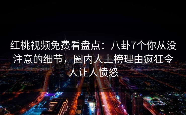 红桃视频免费看盘点:八卦7个你从没注意的细节,圈内人上榜理由疯狂令人让人愤怒