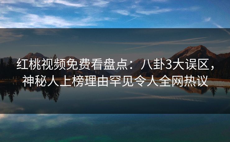 红桃视频免费看盘点：八卦3大误区，神秘人上榜理由罕见令人全网热议