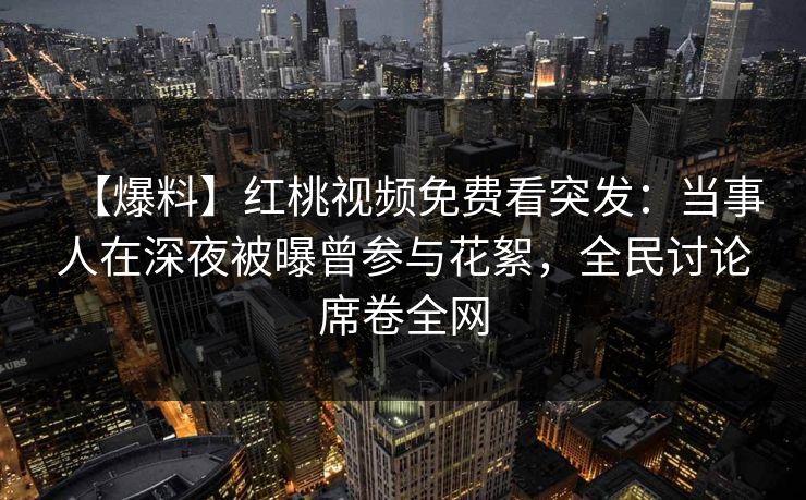 【爆料】红桃视频免费看突发:当事人在深夜被曝曾参与花絮,全民讨论席卷全网