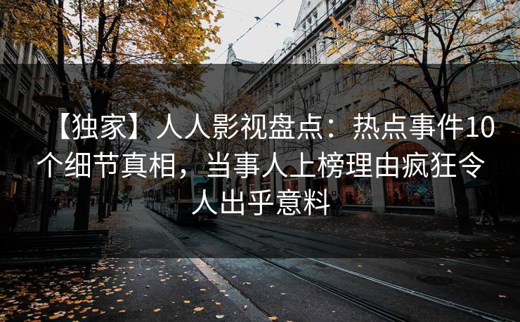 【独家】人人影视盘点:热点事件10个细节真相,当事人上榜理由疯狂令人出乎意料