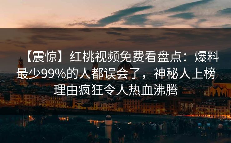 【震惊】红桃视频免费看盘点：爆料最少99%的人都误会了，神秘人上榜理由疯狂令人热血沸腾