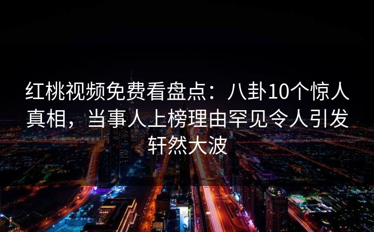 红桃视频免费看盘点:八卦10个惊人真相,当事人上榜理由罕见令人引发轩然大波