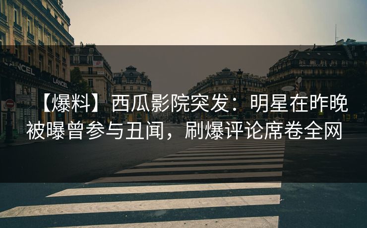 【爆料】西瓜影院突发:明星在昨晚被曝曾参与丑闻,刷爆评论席卷全网
