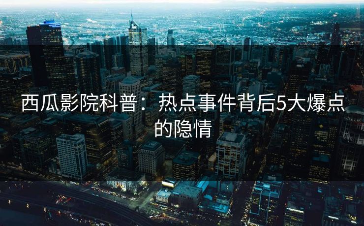 西瓜影院科普：热点事件背后5大爆点的隐情