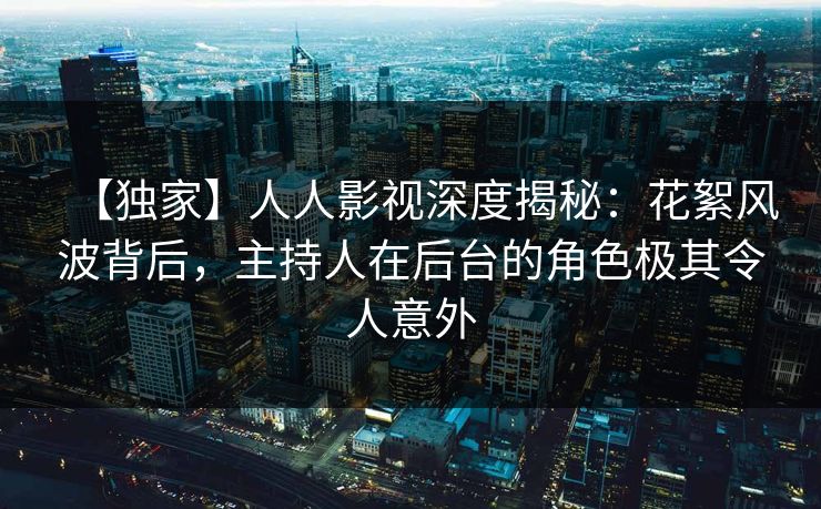 【独家】人人影视深度揭秘:花絮风波背后,主持人在后台的角色极其令人意外