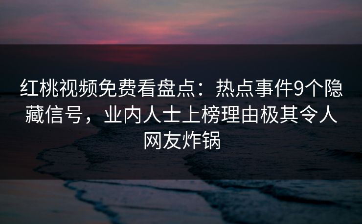 红桃视频免费看盘点:热点事件9个隐藏信号,业内人士上榜理由极其令人网友炸锅