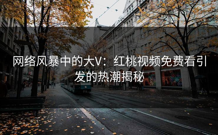 网络风暴中的大V：红桃视频免费看引发的热潮揭秘