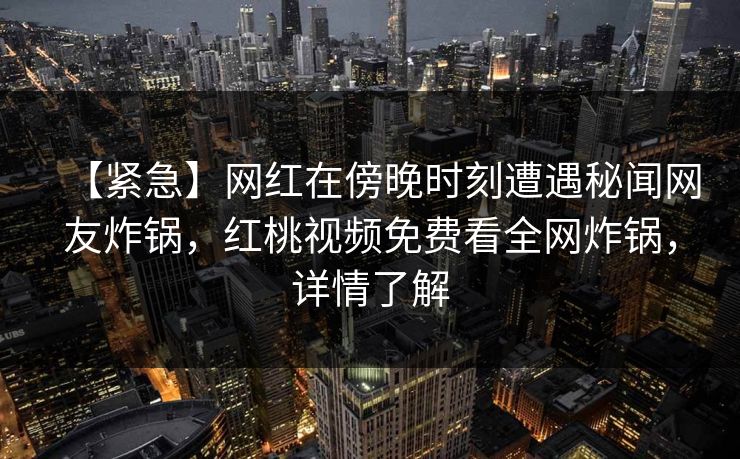 【紧急】网红在傍晚时刻遭遇秘闻网友炸锅，红桃视频免费看全网炸锅，详情了解