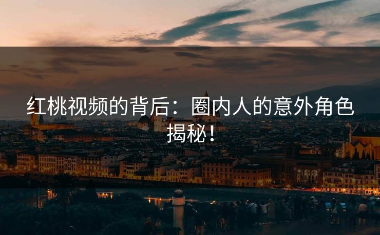 红桃视频的背后：圈内人的意外角色揭秘！