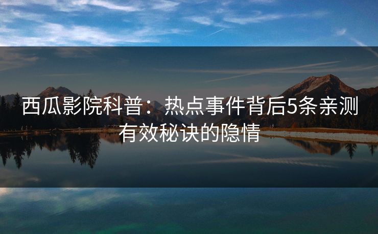 西瓜影院科普：热点事件背后5条亲测有效秘诀的隐情