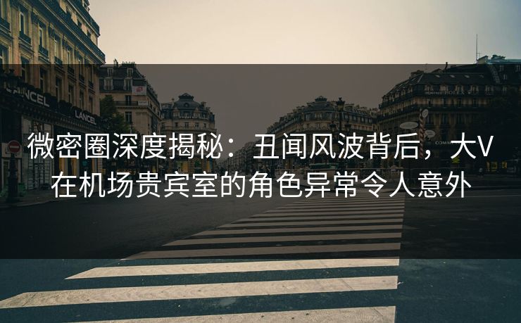 微密圈深度揭秘:丑闻风波背后,大V在机场贵宾室的角色异常令人意外