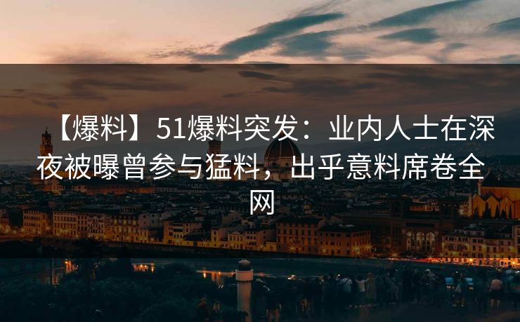 【爆料】51爆料突发：业内人士在深夜被曝曾参与猛料，出乎意料席卷全网