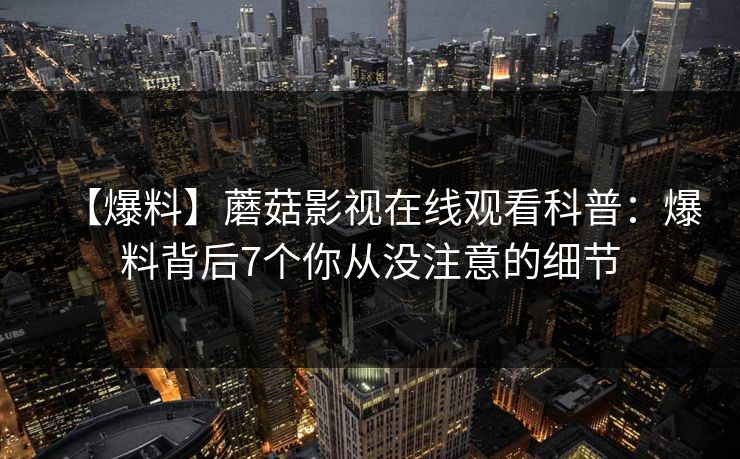 【爆料】蘑菇影视在线观看科普：爆料背后7个你从没注意的细节