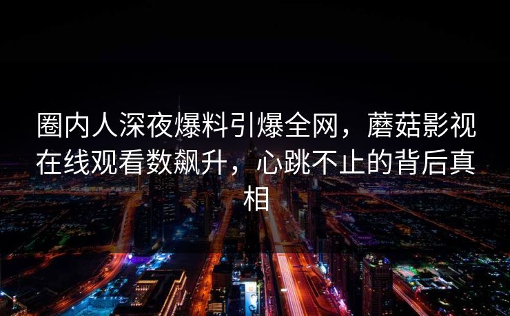 圈内人深夜爆料引爆全网,蘑菇影视在线观看数飙升,心跳不止的背后真相