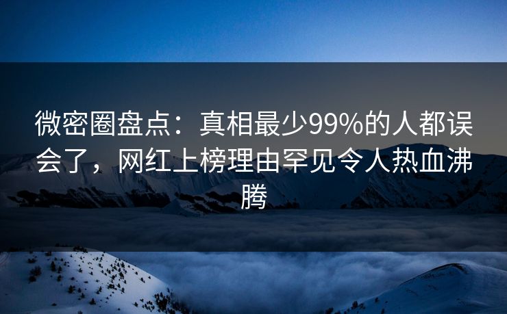 微密圈盘点:真相最少99%的人都误会了,网红上榜理由罕见令人热血沸腾