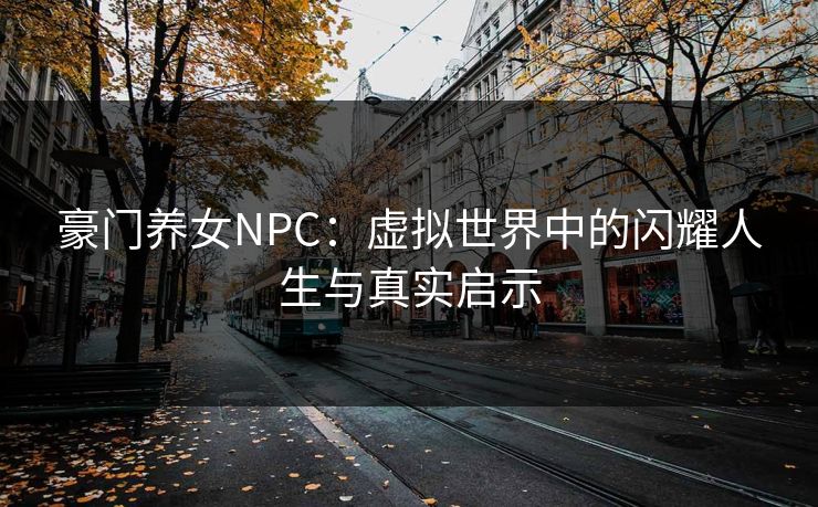 豪门养女NPC:虚拟世界中的闪耀人生与真实启示 豪门养女NPC:虚拟世界中的闪耀人生与真实启示