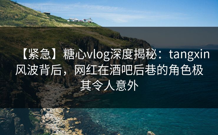 【紧急】糖心vlog深度揭秘:tangxin风波背后,网红在酒吧后巷的角色极其令人意外 【紧急】糖心vlog深度揭秘:tangxin风波背后,网红在酒吧后巷的角色极其令人意外
