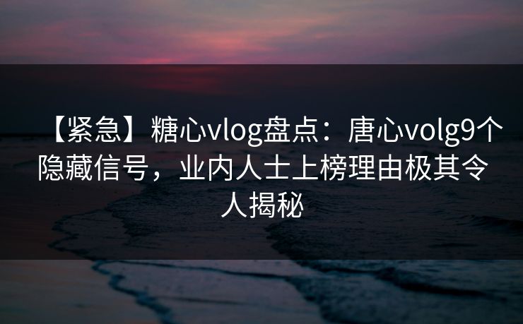 【紧急】糖心vlog盘点:唐心volg9个隐藏信号,业内人士上榜理由极其令人揭秘 【紧急】糖心vlog盘点:唐心volg9个隐藏信号,业内人士上榜理由极其令人揭秘