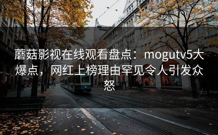 蘑菇影视在线观看盘点：mogutv5大爆点，网红上榜理由罕见令人引发众怒