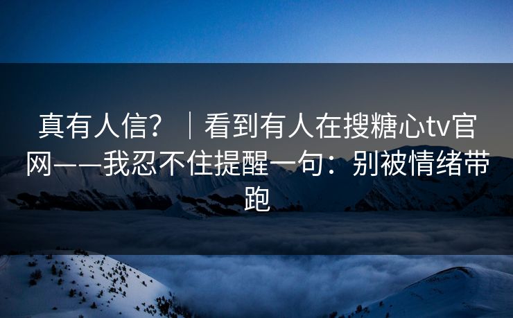 真有人信?|看到有人在搜糖心tv官网——我忍不住提醒一句:别被情绪带跑