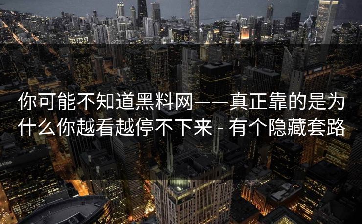 你可能不知道黑料网——真正靠的是为什么你越看越停不下来 - 有个隐藏套路