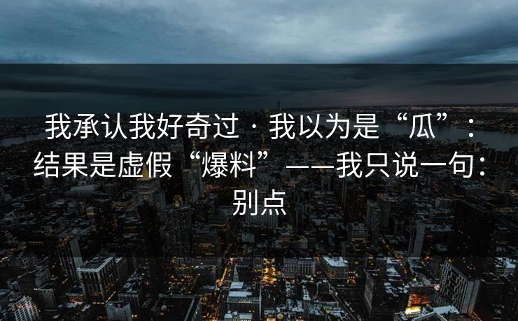 我承认我好奇过 · 我以为是“瓜”:结果是虚假“爆料”——我只说一句:别点